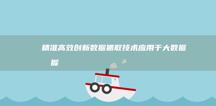 精准高效：创新数据抓取技术应用于大数据挖掘